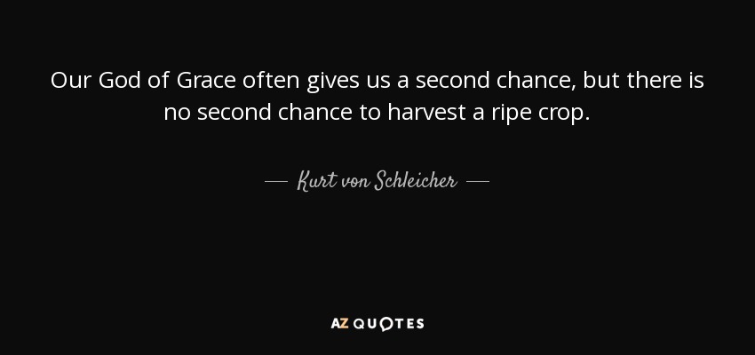 Our God of Grace often gives us a second chance, but there is no second chance to harvest a ripe crop. - Kurt von Schleicher
