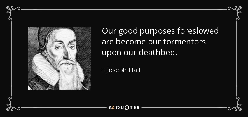 Our good purposes foreslowed are become our tormentors upon our deathbed. - Joseph Hall