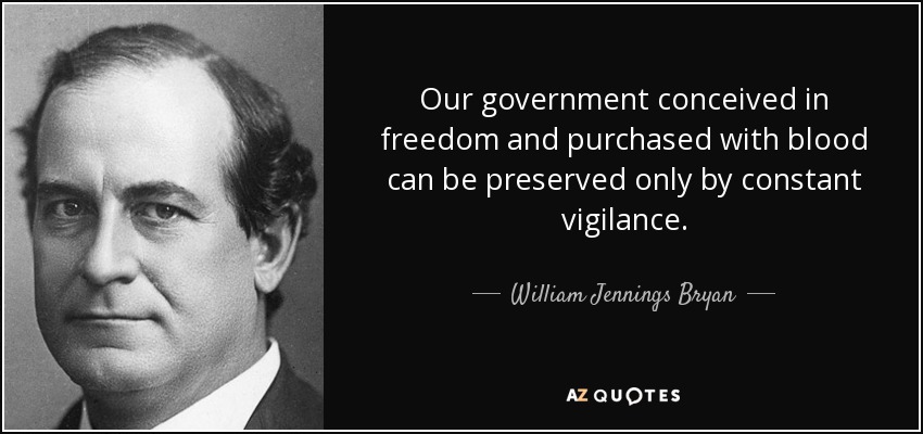 Our government conceived in freedom and purchased with blood can be preserved only by constant vigilance. - William Jennings Bryan