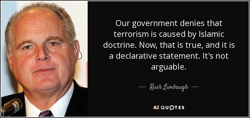 Our government denies that terrorism is caused by Islamic doctrine. Now, that is true, and it is a declarative statement. It's not arguable. - Rush Limbaugh