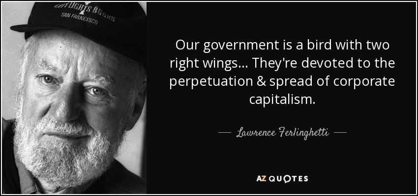 Our government is a bird with two right wings... They're devoted to the perpetuation & spread of corporate capitalism. - Lawrence Ferlinghetti