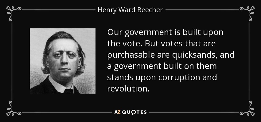 Our government is built upon the vote. But votes that are purchasable are quicksands, and a government built on them stands upon corruption and revolution. - Henry Ward Beecher