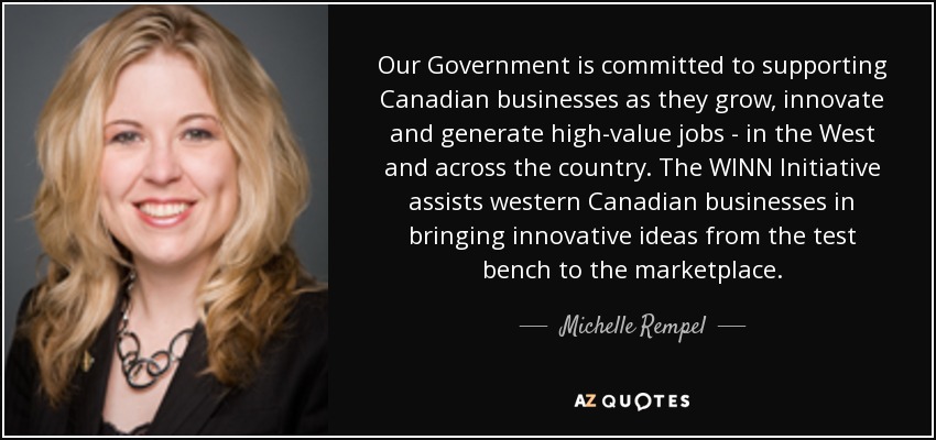 Our Government is committed to supporting Canadian businesses as they grow, innovate and generate high-value jobs - in the West and across the country. The WINN Initiative assists western Canadian businesses in bringing innovative ideas from the test bench to the marketplace. - Michelle Rempel