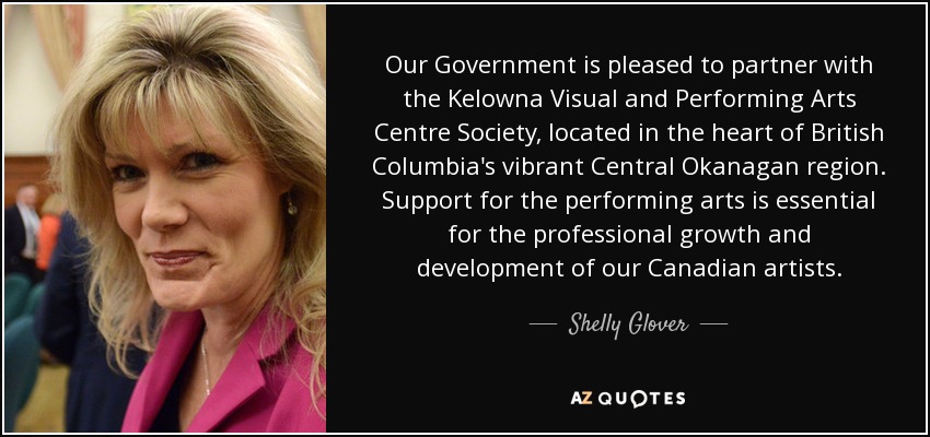 Our Government is pleased to partner with the Kelowna Visual and Performing Arts Centre Society, located in the heart of British Columbia's vibrant Central Okanagan region. Support for the performing arts is essential for the professional growth and development of our Canadian artists. - Shelly Glover