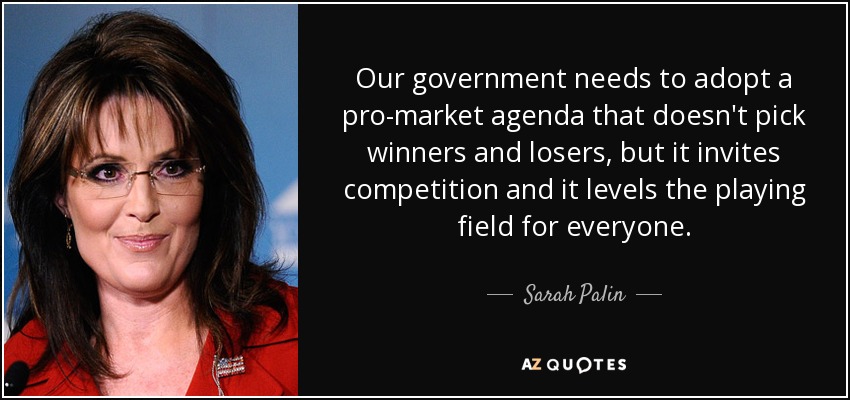 Our government needs to adopt a pro-market agenda that doesn't pick winners and losers, but it invites competition and it levels the playing field for everyone. - Sarah Palin