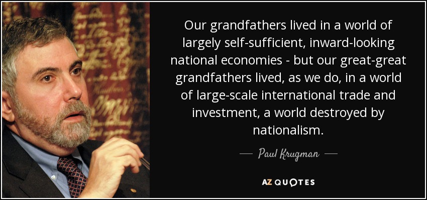 Our grandfathers lived in a world of largely self-sufficient, inward-looking national economies - but our great-great grandfathers lived, as we do, in a world of large-scale international trade and investment, a world destroyed by nationalism. - Paul Krugman