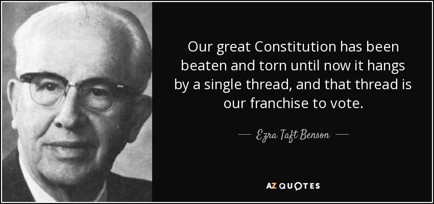 Our great Constitution has been beaten and torn until now it hangs by a single thread, and that thread is our franchise to vote. - Ezra Taft Benson