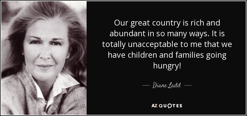 Our great country is rich and abundant in so many ways. It is totally unacceptable to me that we have children and families going hungry! - Diane Ladd