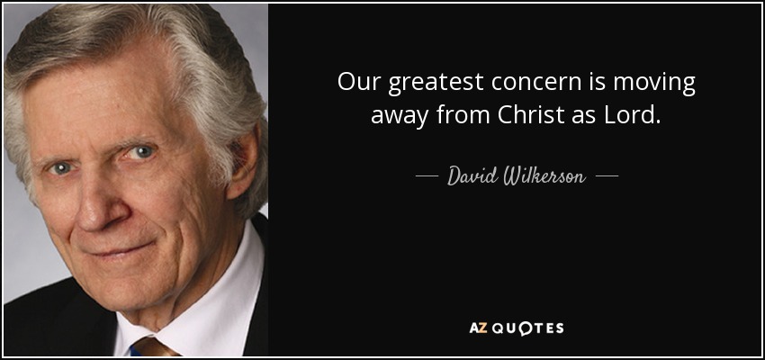 Our greatest concern is moving away from Christ as Lord. - David Wilkerson