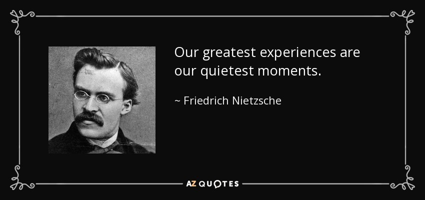 Our greatest experiences are our quietest moments. - Friedrich Nietzsche