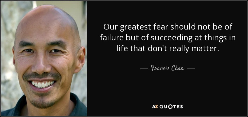 Francis Chan quote: Our greatest fear should not be of failure but of...