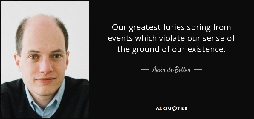 Our greatest furies spring from events which violate our sense of the ground of our existence. - Alain de Botton
