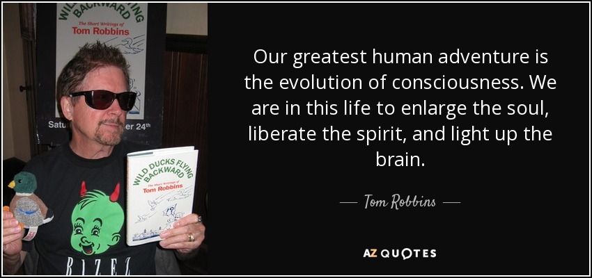 Our greatest human adventure is the evolution of consciousness. We are in this life to enlarge the soul, liberate the spirit, and light up the brain. - Tom Robbins