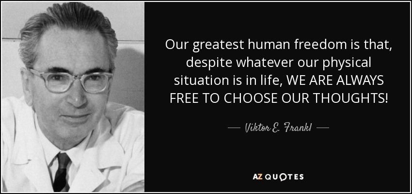 Our greatest human freedom is that, despite whatever our physical situation is in life, WE ARE ALWAYS FREE TO CHOOSE OUR THOUGHTS! - Viktor E. Frankl