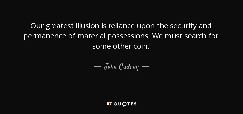 Our greatest illusion is reliance upon the security and permanence of material possessions. We must search for some other coin. - John Cudahy