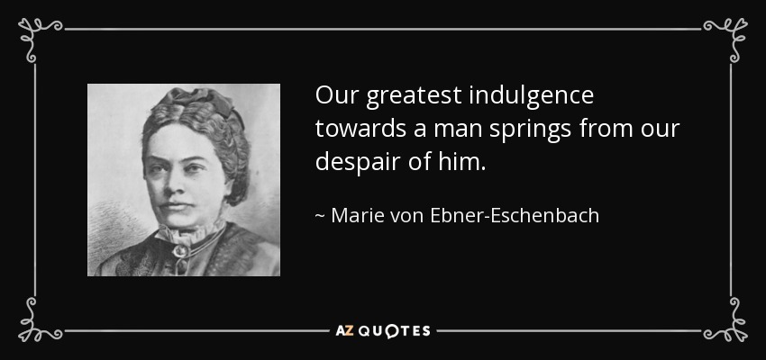 Our greatest indulgence towards a man springs from our despair of him. - Marie von Ebner-Eschenbach