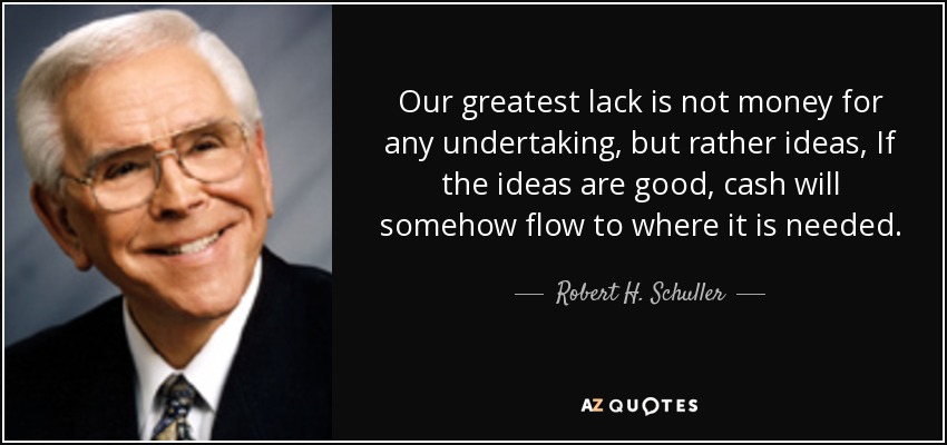 Our greatest lack is not money for any undertaking, but rather ideas, If the ideas are good, cash will somehow flow to where it is needed. - Robert H. Schuller