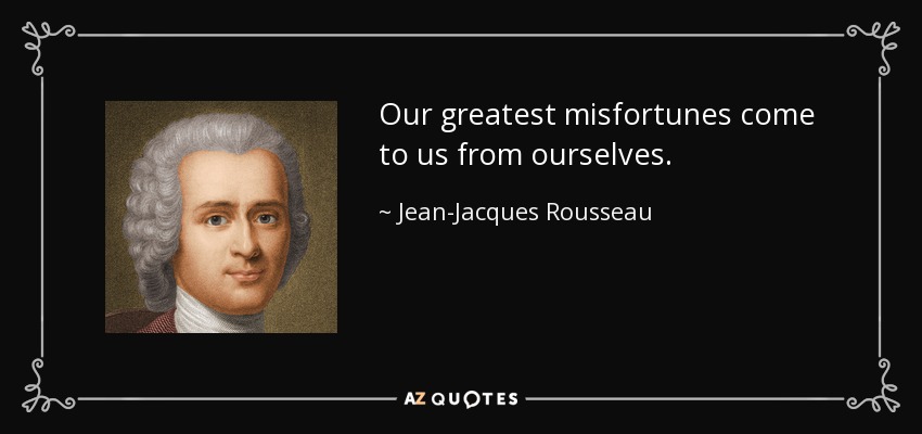 Our greatest misfortunes come to us from ourselves. - Jean-Jacques Rousseau