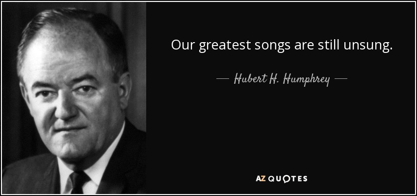 Our greatest songs are still unsung. - Hubert H. Humphrey