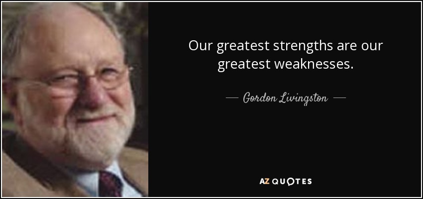 Our greatest strengths are our greatest weaknesses. - Gordon Livingston