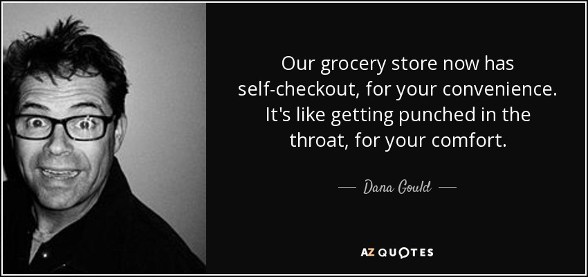 Our grocery store now has self-checkout, for your convenience. It's like getting punched in the throat, for your comfort. - Dana Gould