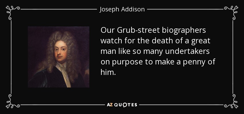 Our Grub-street biographers watch for the death of a great man like so many undertakers on purpose to make a penny of him. - Joseph Addison