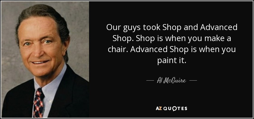 Our guys took Shop and Advanced Shop. Shop is when you make a chair. Advanced Shop is when you paint it. - Al McGuire