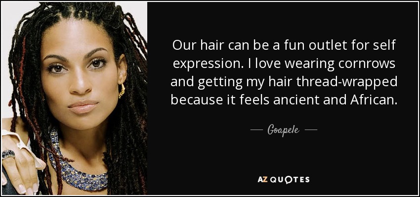 Our hair can be a fun outlet for self expression. I love wearing cornrows and getting my hair thread-wrapped because it feels ancient and African. - Goapele