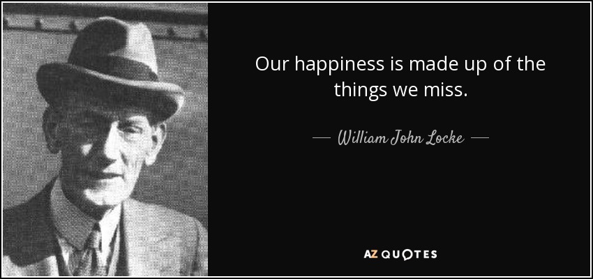 Our happiness is made up of the things we miss. - William John Locke