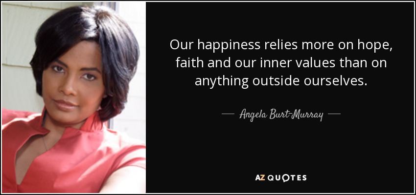 Our happiness relies more on hope, faith and our inner values than on anything outside ourselves. - Angela Burt-Murray