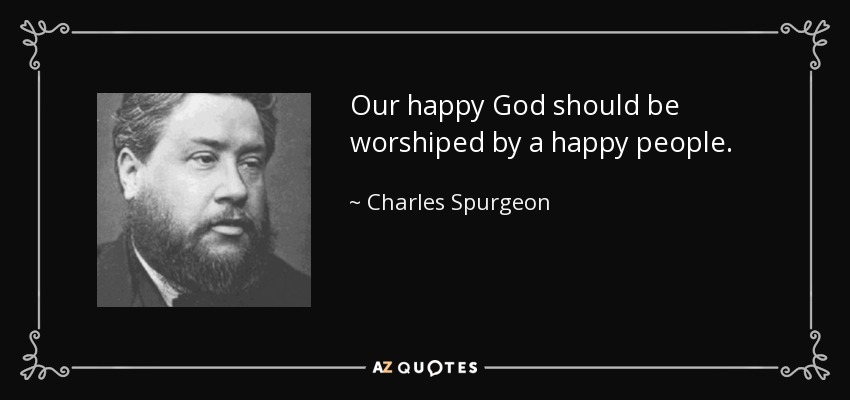 Our happy God should be worshiped by a happy people. - Charles Spurgeon