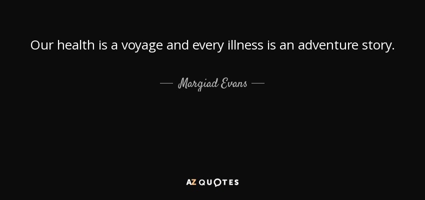 Our health is a voyage and every illness is an adventure story. - Margiad Evans