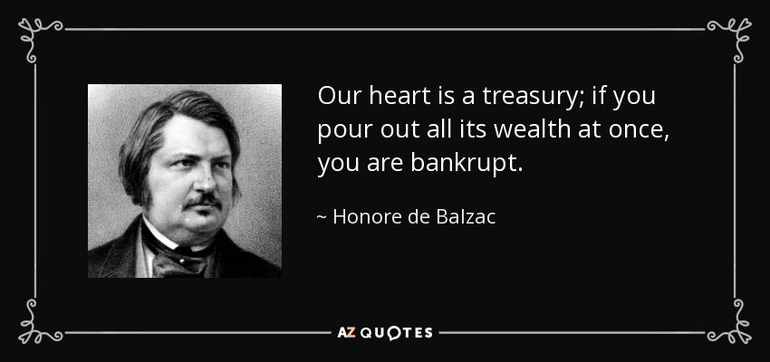 Our heart is a treasury; if you pour out all its wealth at once, you are bankrupt. - Honore de Balzac