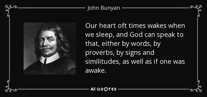 Our heart oft times wakes when we sleep, and God can speak to that, either by words, by proverbs, by signs and similitudes, as well as if one was awake. - John Bunyan