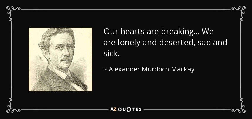 Our hearts are breaking... We are lonely and deserted, sad and sick. - Alexander Murdoch Mackay