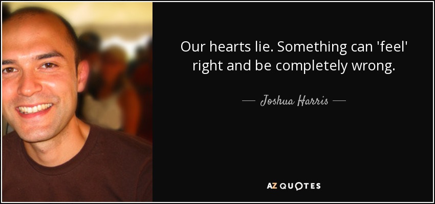 Our hearts lie. Something can 'feel' right and be completely wrong. - Joshua Harris