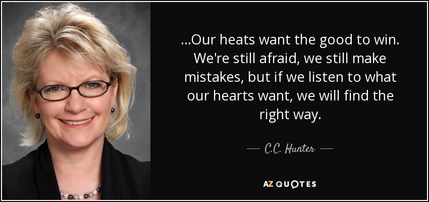 ...Our heats want the good to win. We're still afraid, we still make mistakes, but if we listen to what our hearts want, we will find the right way. - C.C. Hunter