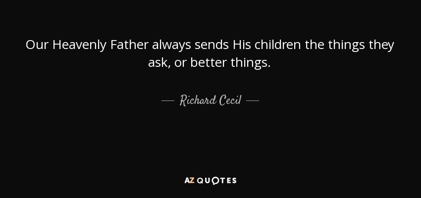 Our Heavenly Father always sends His children the things they ask, or better things. - Richard Cecil
