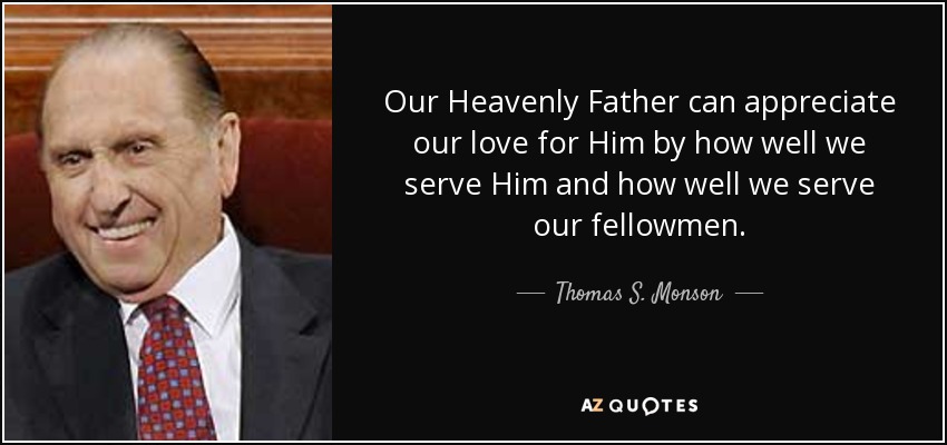Our Heavenly Father can appreciate our love for Him by how well we serve Him and how well we serve our fellowmen. - Thomas S. Monson