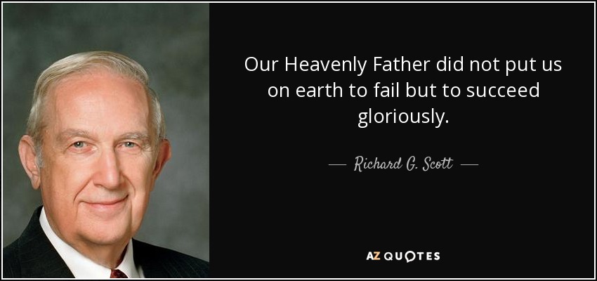 Our Heavenly Father did not put us on earth to fail but to succeed gloriously. - Richard G. Scott