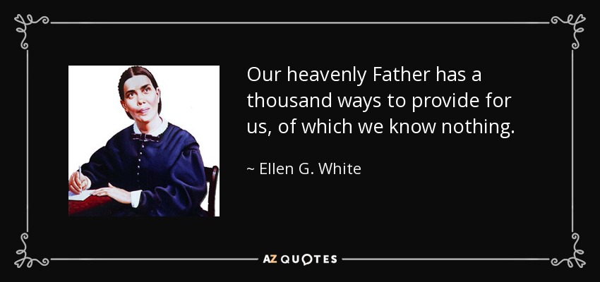 Our heavenly Father has a thousand ways to provide for us, of which we know nothing. - Ellen G. White