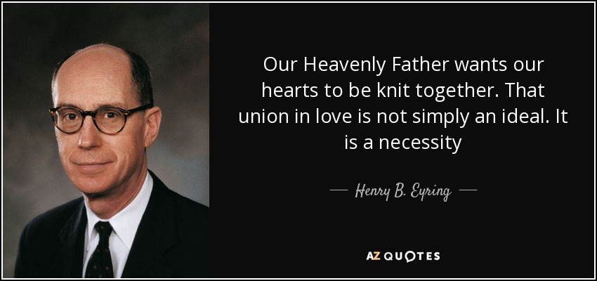 Our Heavenly Father wants our hearts to be knit together. That union in love is not simply an ideal. It is a necessity - Henry B. Eyring