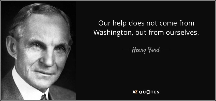 Our help does not come from Washington, but from ourselves. - Henry Ford