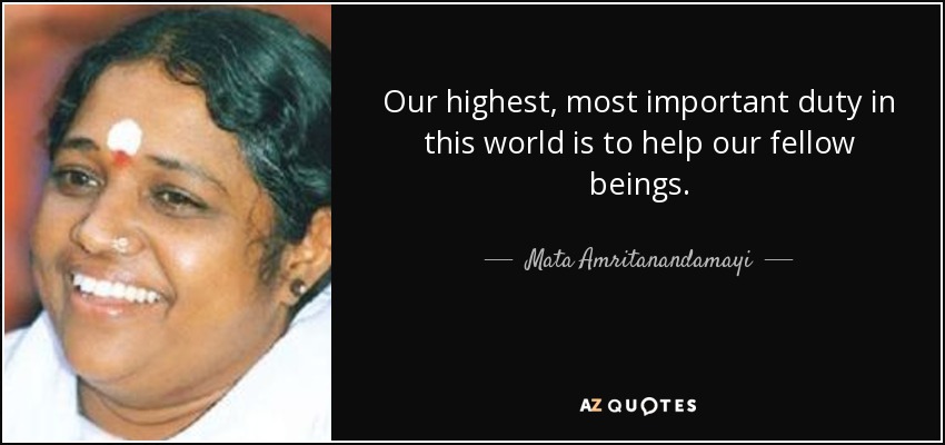 Our highest, most important duty in this world is to help our fellow beings. - Mata Amritanandamayi