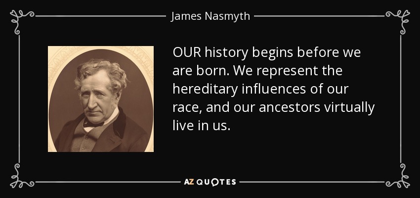 OUR history begins before we are born. We represent the hereditary influences of our race, and our ancestors virtually live in us. - James Nasmyth