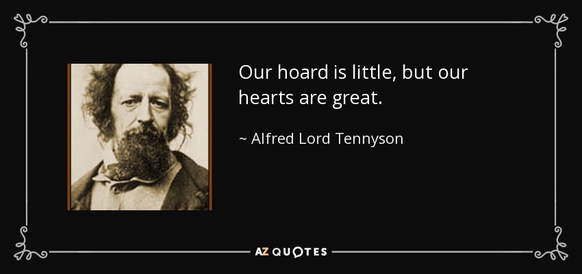 Our hoard is little, but our hearts are great. - Alfred Lord Tennyson