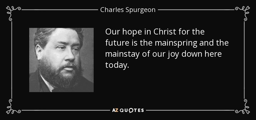 Our hope in Christ for the future is the mainspring and the mainstay of our joy down here today. - Charles Spurgeon