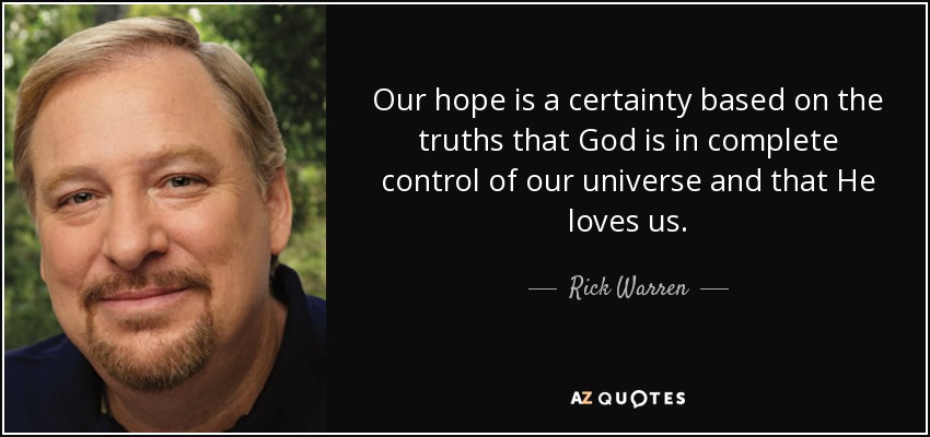 Our hope is a certainty based on the truths that God is in complete control of our universe and that He loves us. - Rick Warren