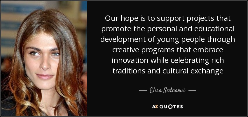 Our hope is to support projects that promote the personal and educational development of young people through creative programs that embrace innovation while celebrating rich traditions and cultural exchange - Elisa Sednaoui