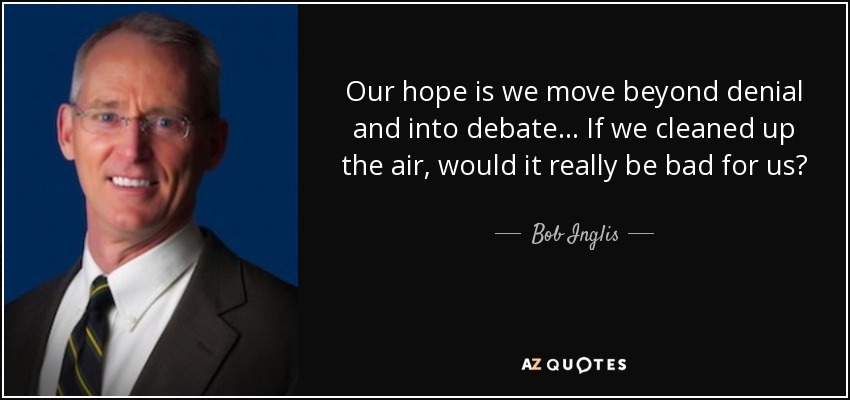 Our hope is we move beyond denial and into debate... If we cleaned up the air, would it really be bad for us? - Bob Inglis